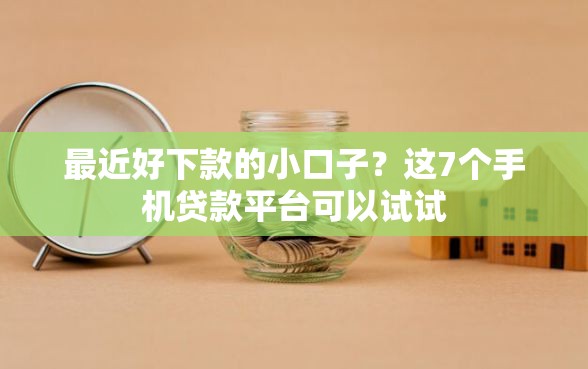 最近好下款的小口子？这7个手机贷款平台可以试试