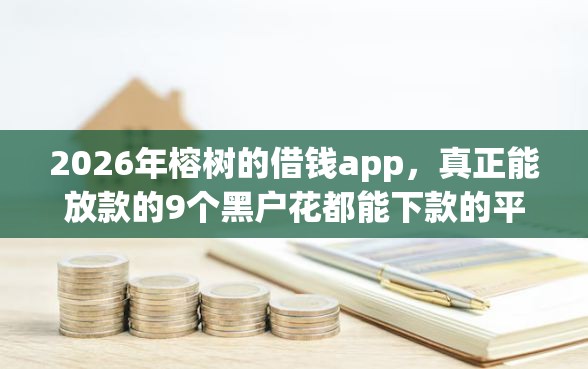 2026年榕树的借钱app，真正能放款的9个黑户花都能下款的平台啊推荐