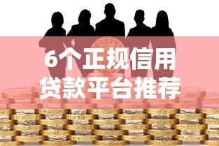 6个正规信用贷款平台推荐，专为攻克秒下款的口子不看征信难题