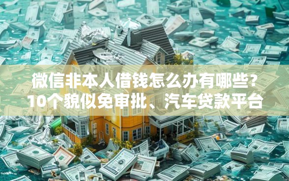 微信非本人借钱怎么办有哪些？10个貌似免审批、汽车贷款平台排名不分先后前十合集