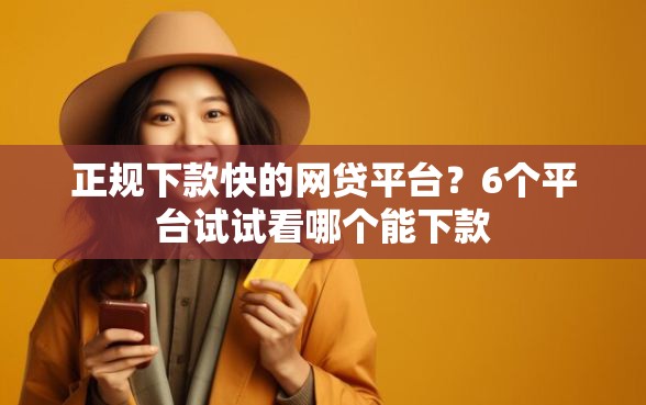 正规下款快的网贷平台？6个平台试试看哪个能下款