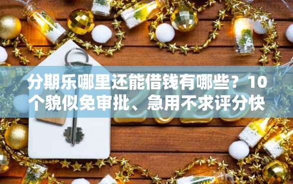 分期乐哪里还能借钱有哪些？10个貌似免审批、急用不求评分快借无忧的口子合集
