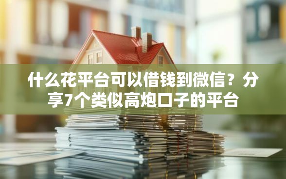 什么花平台可以借钱到微信？分享7个类似高炮口子的平台