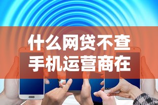 什么网贷不查手机运营商在哪借比较容易？类似强制下款的6个口子参考