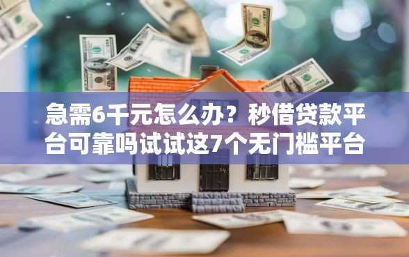 急需6千元怎么办？秒借贷款平台可靠吗试试这7个无门槛平台