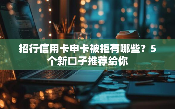 招行信用卡申卡被拒有哪些？5个新口子推荐给你