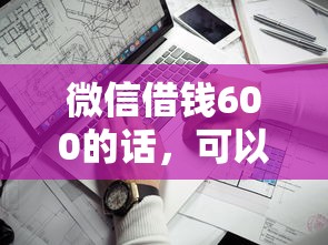 微信借钱600的话，可以看看这8个靠谱借钱利器