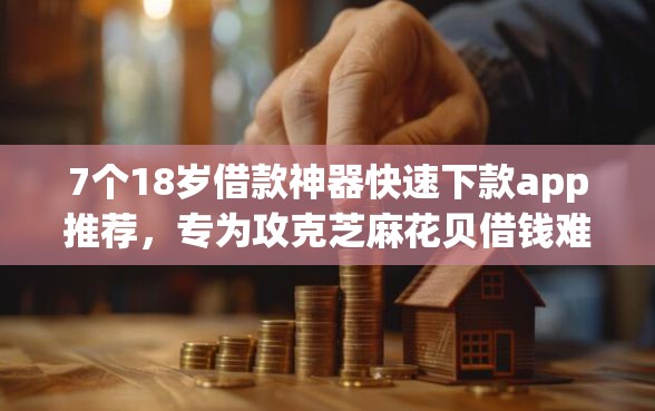 7个18岁借款神器快速下款app推荐，专为攻克芝麻花贝借钱难题