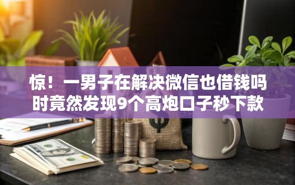 惊！一男子在解决微信也借钱吗时竟然发现9个高炮口子秒下款最新，事后分享了出来