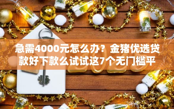 急需4000元怎么办？金猪优选贷款好下款么试试这7个无门槛平台