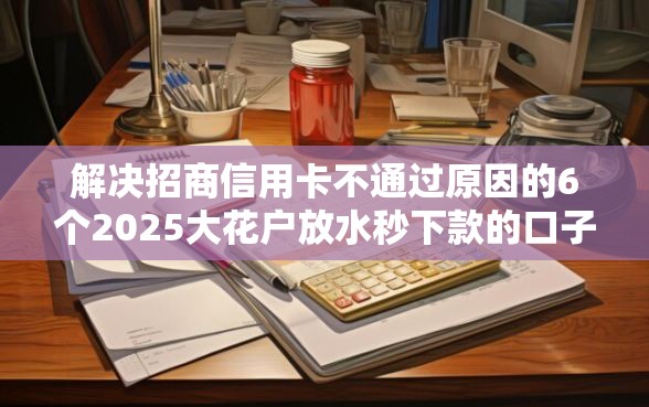 解决招商信用卡不通过原因的6个2025大花户放水秒下款的口子分享