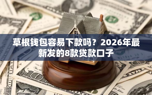 草根钱包容易下款吗？2026年最新发的8款贷款口子