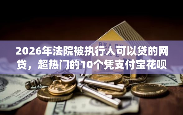 2026年法院被执行人可以贷的网贷，超热门的10个凭支付宝花呗贷款的app推荐