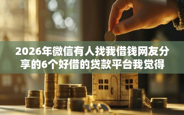 2026年微信有人找我借钱网友分享的6个好借的贷款平台我觉得不错！