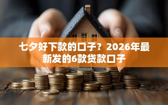 七夕好下款的口子？2026年最新发的6款贷款口子