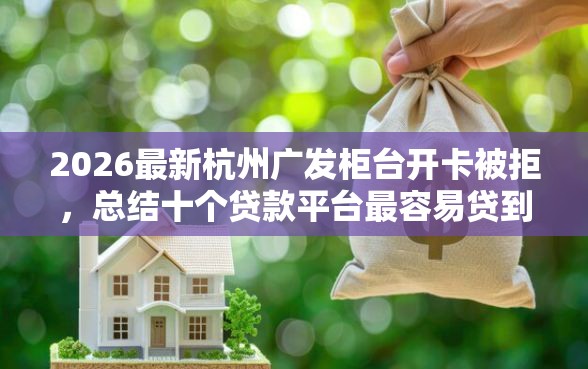 2026最新杭州广发柜台开卡被拒，总结十个贷款平台最容易贷到款！