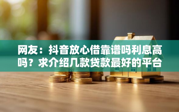网友：抖音放心借靠谱吗利息高吗？求介绍几款贷款最好的平台