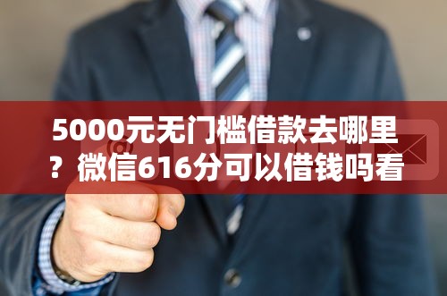 5000元无门槛借款去哪里？微信616分可以借钱吗看这6个平台