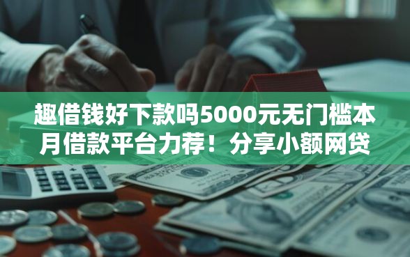 趣借钱好下款吗5000元无门槛本月借款平台力荐！分享小额网贷口子5000元无门槛借款