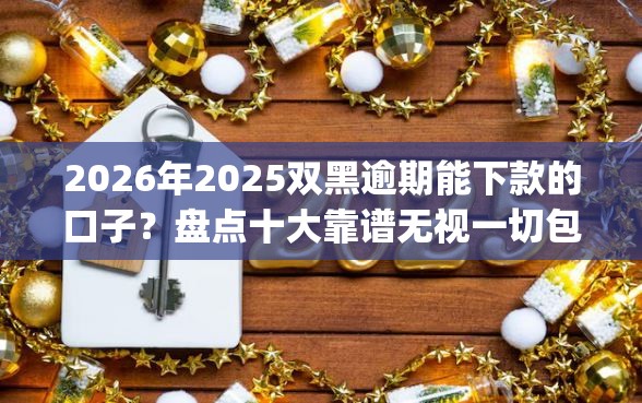 2026年2025双黑逾期能下款的口子？盘点十大靠谱无视一切包下款5000秒下款的app