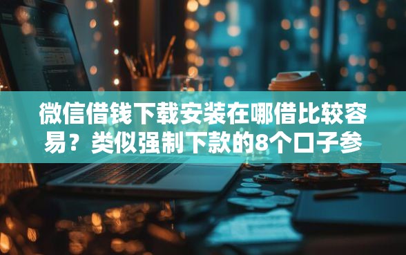 微信借钱下载安装在哪借比较容易？类似强制下款的8个口子参考