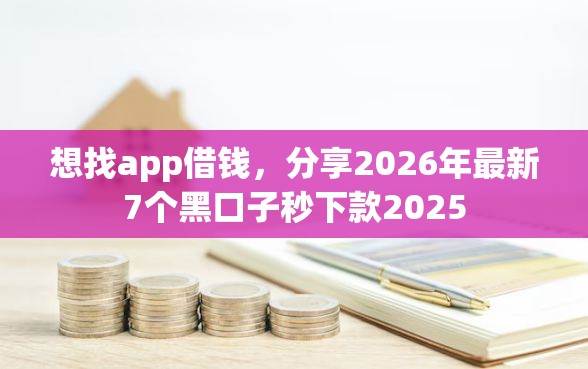 想找app借钱，分享2026年最新7个黑口子秒下款2025