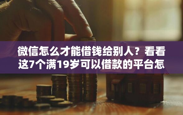 微信怎么才能借钱给别人？看看这7个满19岁可以借款的平台怎么样