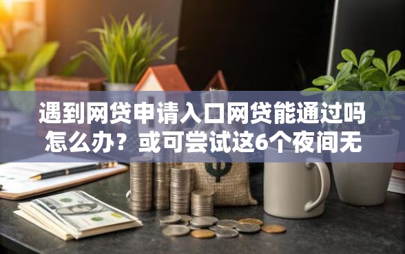 遇到网贷申请入口网贷能通过吗怎么办？或可尝试这6个夜间无视一切秒下款的高炮口子
