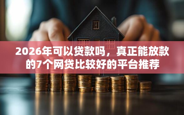 2026年可以贷款吗，真正能放款的7个网贷比较好的平台推荐