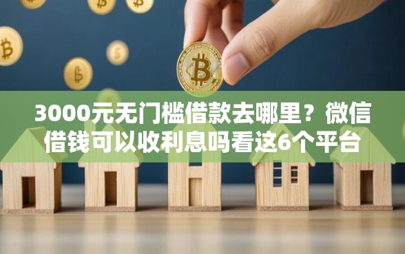 3000元无门槛借款去哪里？微信借钱可以收利息吗看这6个平台