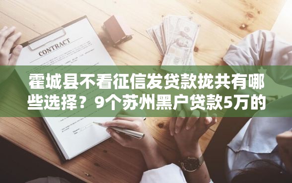 霍城县不看征信发贷款拢共有哪些选择？9个苏州黑户贷款5万的口子详解