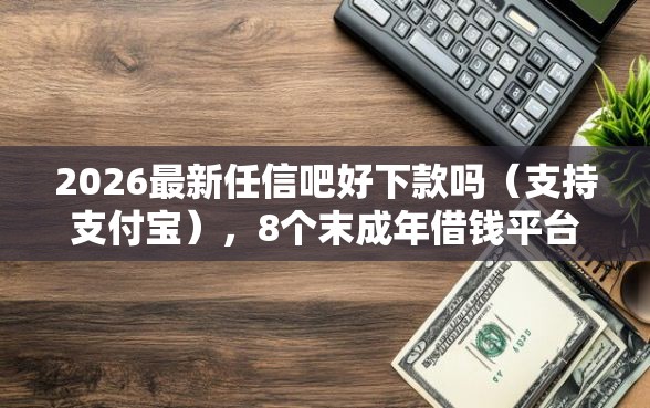 2026最新任信吧好下款吗（支持支付宝），8个末成年借钱平台无私分享
