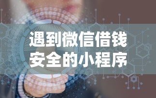 遇到微信借钱安全的小程序怎么办？或可尝试这7个借款平台好借钱又快