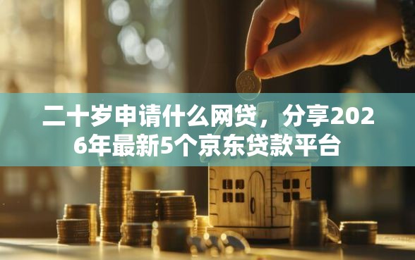 二十岁申请什么网贷，分享2026年最新5个京东贷款平台