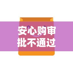 安心购审批不通过怎么办？6个平台试试看哪个能下款