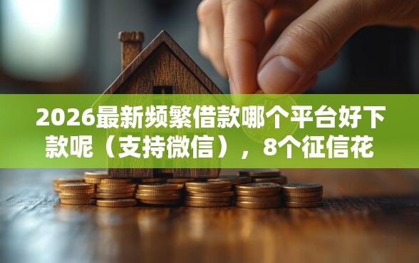 2026最新频繁借款哪个平台好下款呢（支持微信），8个征信花了小额贷款正规平台无私分享