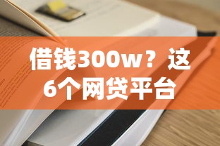 借钱300w？这6个网贷平台容易通过并安全借到款值得一试