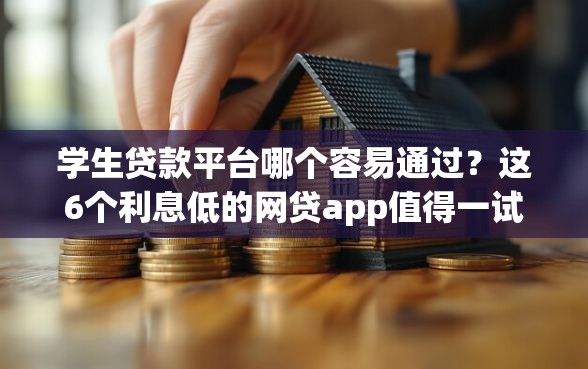 学生贷款平台哪个容易通过？这6个利息低的网贷app值得一试