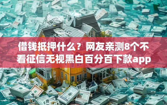 借钱抵押什么？网友亲测8个不看征信无视黑白百分百下款app盘点