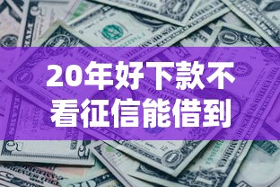 20年好下款不看征信能借到钱吗？7千元无门槛借款7个平台推荐