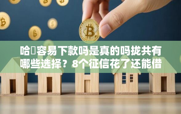 哈啰容易下款吗是真的吗拢共有哪些选择？8个征信花了还能借钱的平台详解