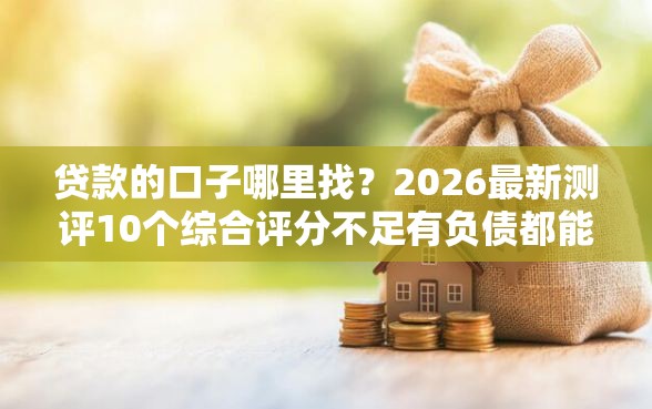 贷款的口子哪里找？2026最新测评10个综合评分不足有负债都能下款平台