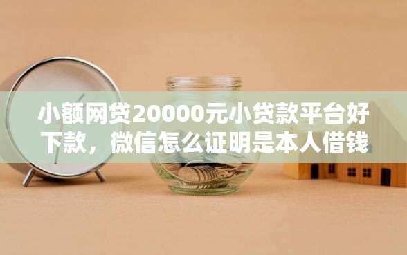 小额网贷20000元小贷款平台好下款，微信怎么证明是本人借钱的6个平台介绍