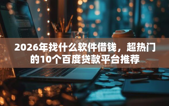 2026年找什么软件借钱，超热门的10个百度贷款平台推荐