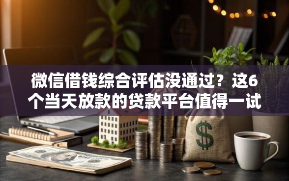 微信借钱综合评估没通过？这6个当天放款的贷款平台值得一试