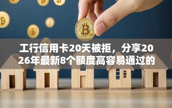 工行信用卡20天被拒，分享2026年最新8个额度高容易通过的平台