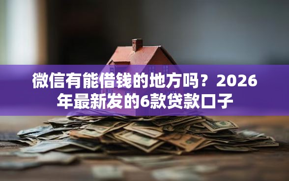 微信有能借钱的地方吗？2026年最新发的6款贷款口子