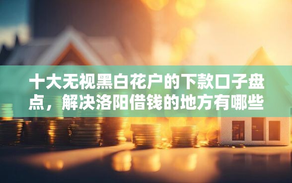 十大无视黑白花户的下款口子盘点，解决洛阳借钱的地方有哪些的问题