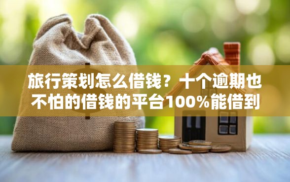 旅行策划怎么借钱？十个逾期也不怕的借钱的平台100%能借到