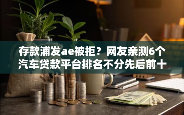 存款浦发ae被拒？网友亲测6个汽车贷款平台排名不分先后前十盘点